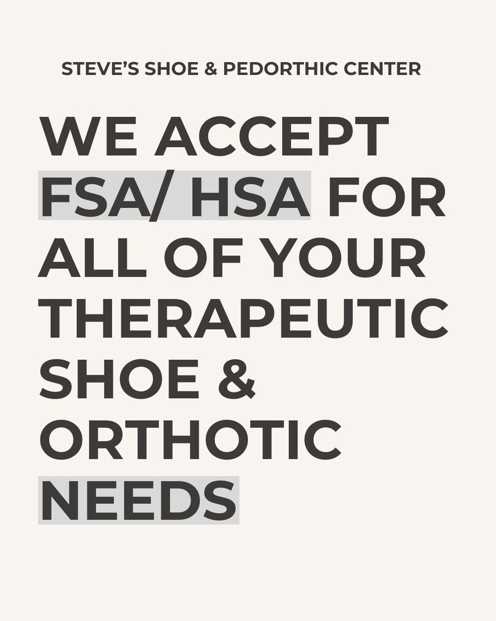 We accept FSA and HSA for all of your therapeutic shoe and orthotic needs